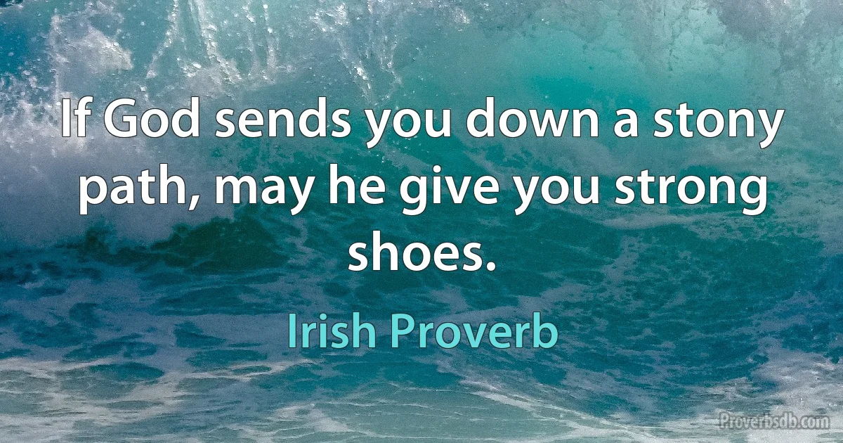 If God sends you down a stony path, may he give you strong shoes. (Irish Proverb)