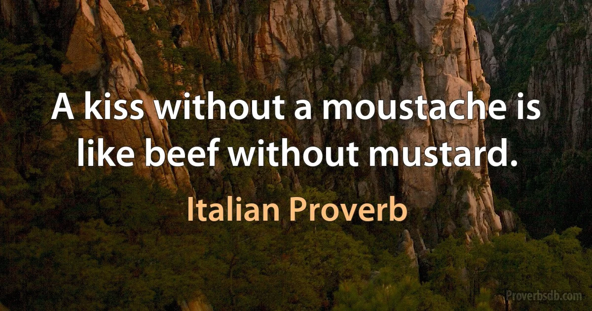 A kiss without a moustache is like beef without mustard. (Italian Proverb)