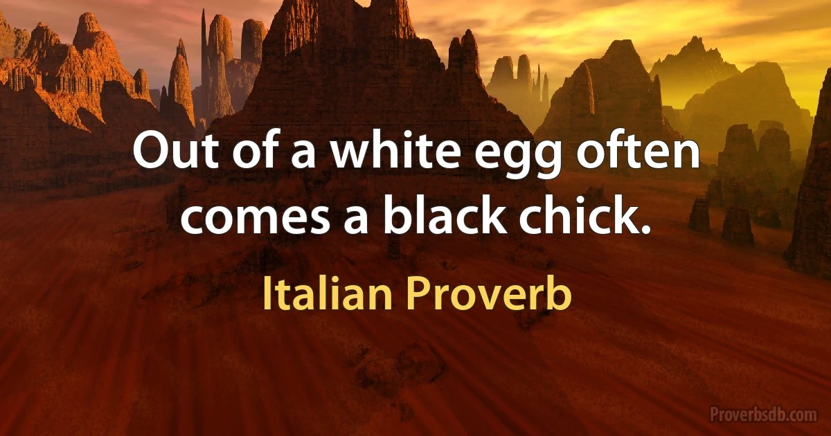 Out of a white egg often comes a black chick. (Italian Proverb)