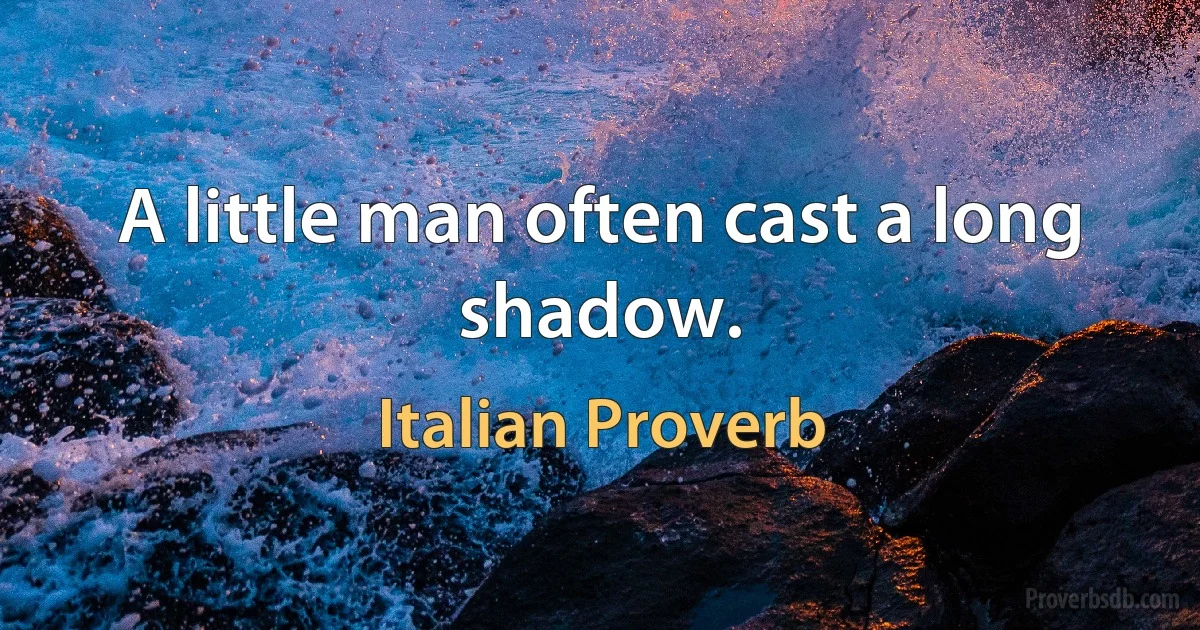 A little man often cast a long shadow. (Italian Proverb)