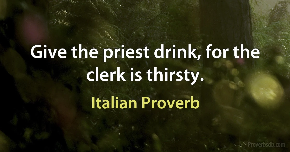 Give the priest drink, for the clerk is thirsty. (Italian Proverb)