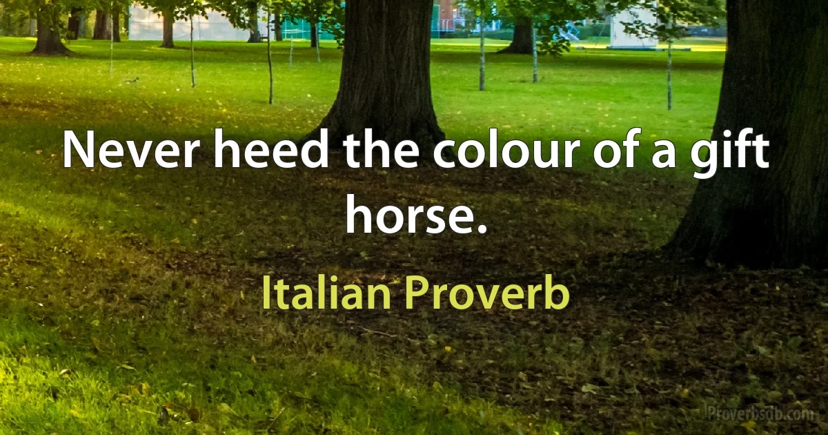 Never heed the colour of a gift horse. (Italian Proverb)