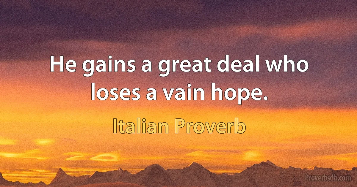 He gains a great deal who loses a vain hope. (Italian Proverb)