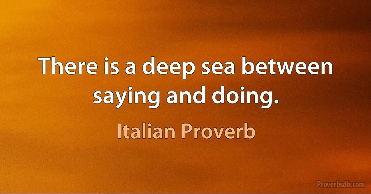 There is a deep sea between saying and doing. (Italian Proverb)