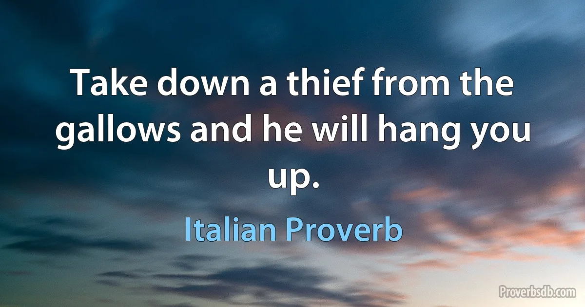 Take down a thief from the gallows and he will hang you up. (Italian Proverb)