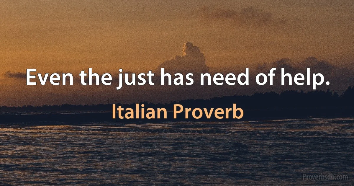 Even the just has need of help. (Italian Proverb)