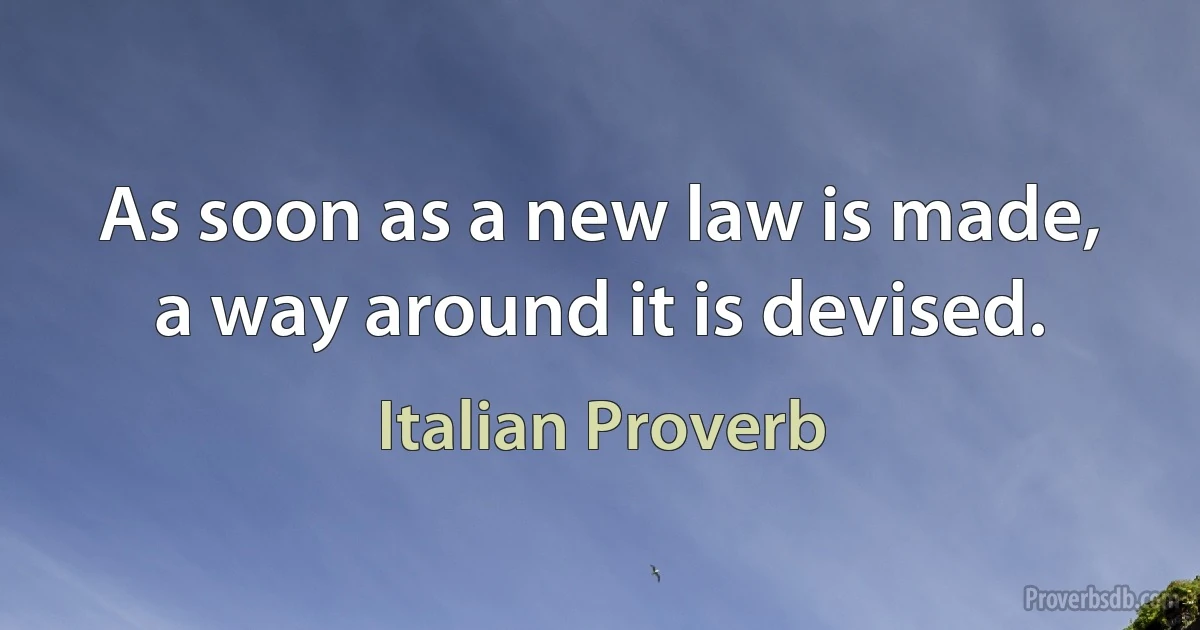 As soon as a new law is made, a way around it is devised. (Italian Proverb)