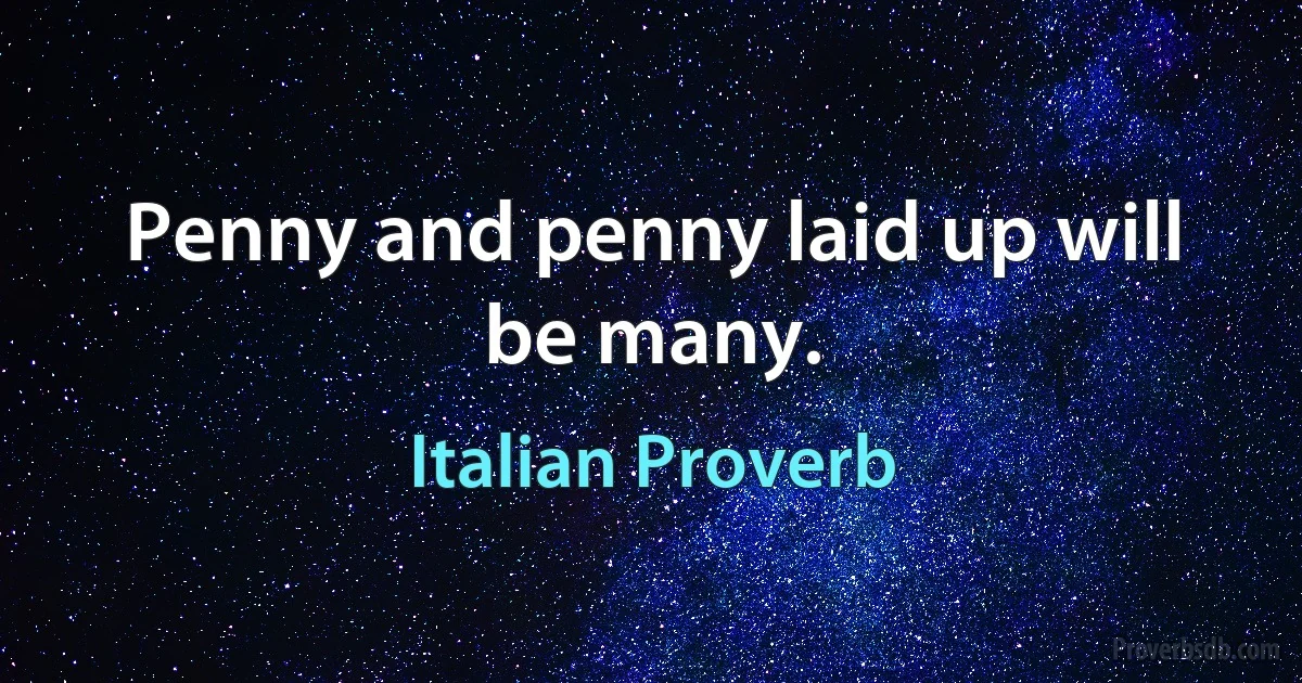 Penny and penny laid up will be many. (Italian Proverb)