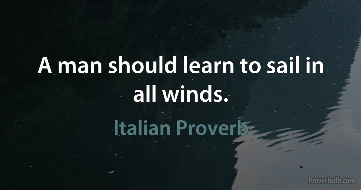 A man should learn to sail in all winds. (Italian Proverb)