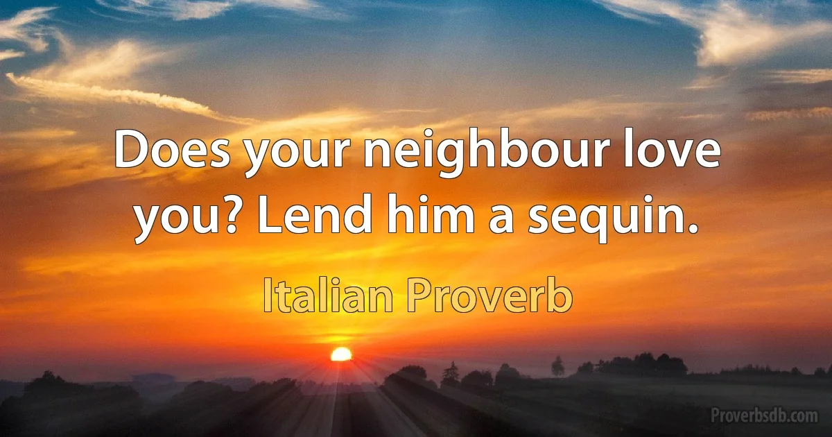 Does your neighbour love you? Lend him a sequin. (Italian Proverb)