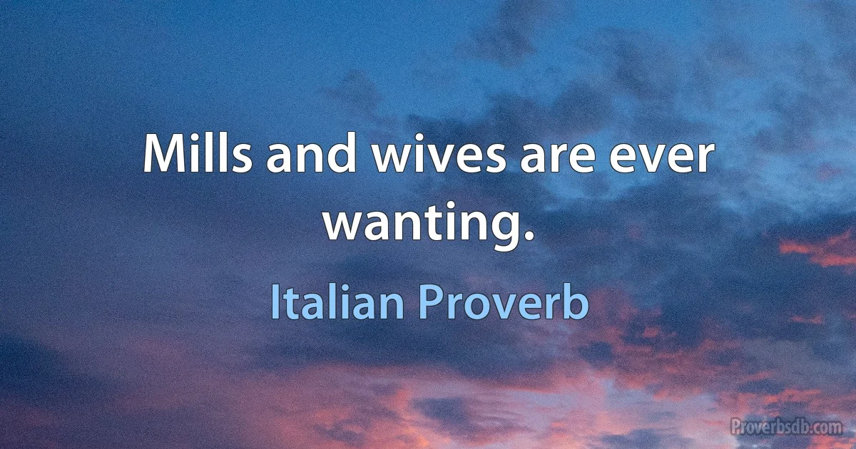 Mills and wives are ever wanting. (Italian Proverb)