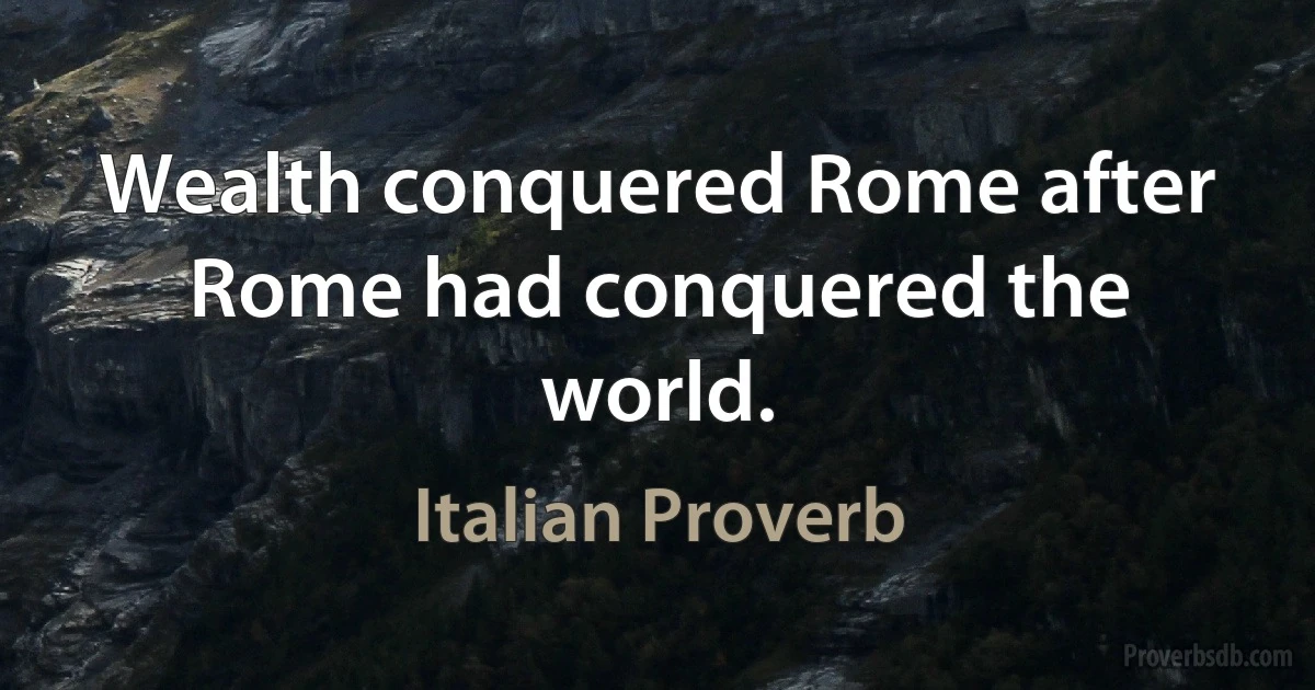 Wealth conquered Rome after Rome had conquered the world. (Italian Proverb)