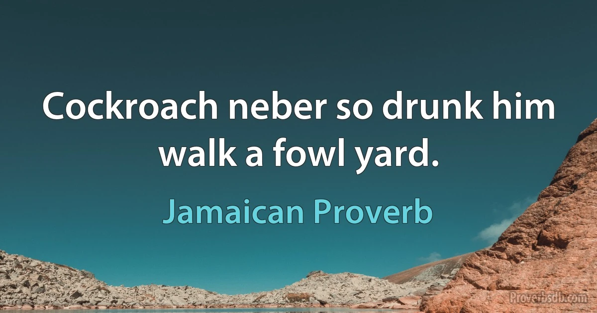 Cockroach neber so drunk him walk a fowl yard. (Jamaican Proverb)