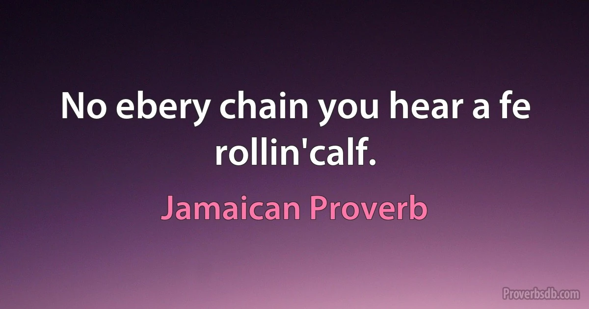 No ebery chain you hear a fe rollin'calf. (Jamaican Proverb)