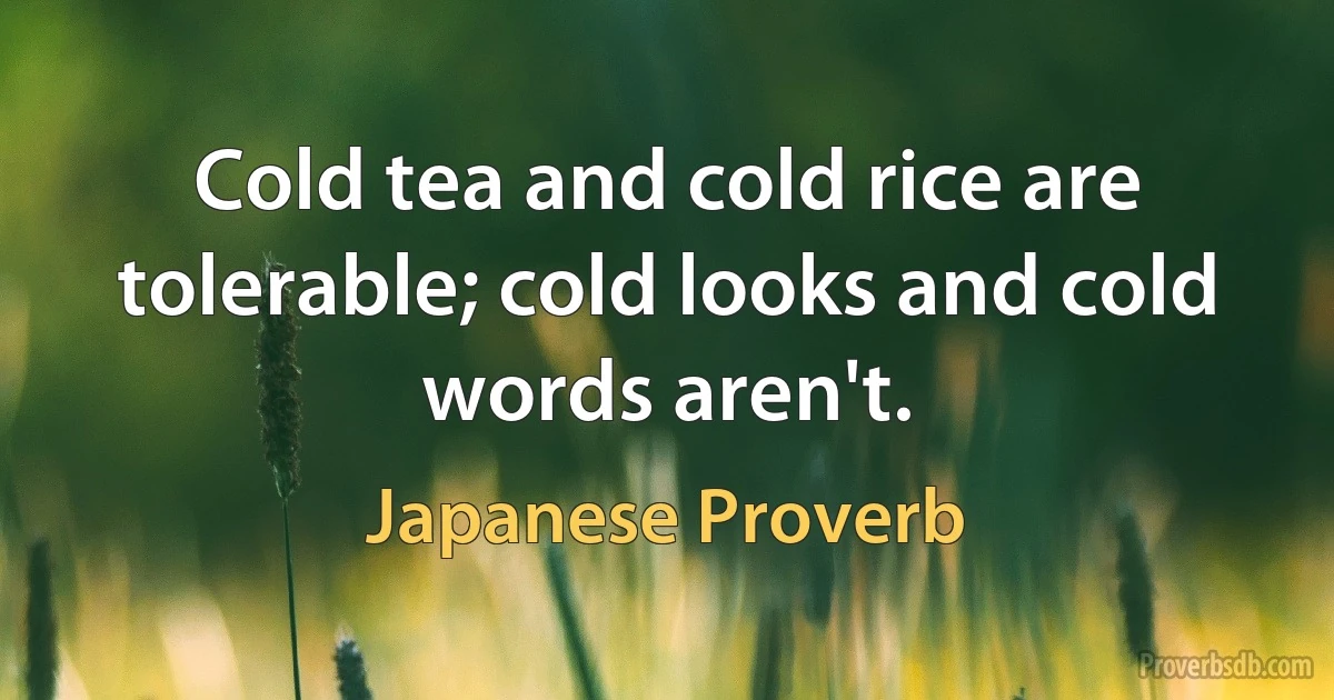 Cold tea and cold rice are tolerable; cold looks and cold words aren't. (Japanese Proverb)