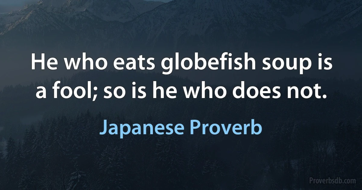 He who eats globefish soup is a fool; so is he who does not. (Japanese Proverb)