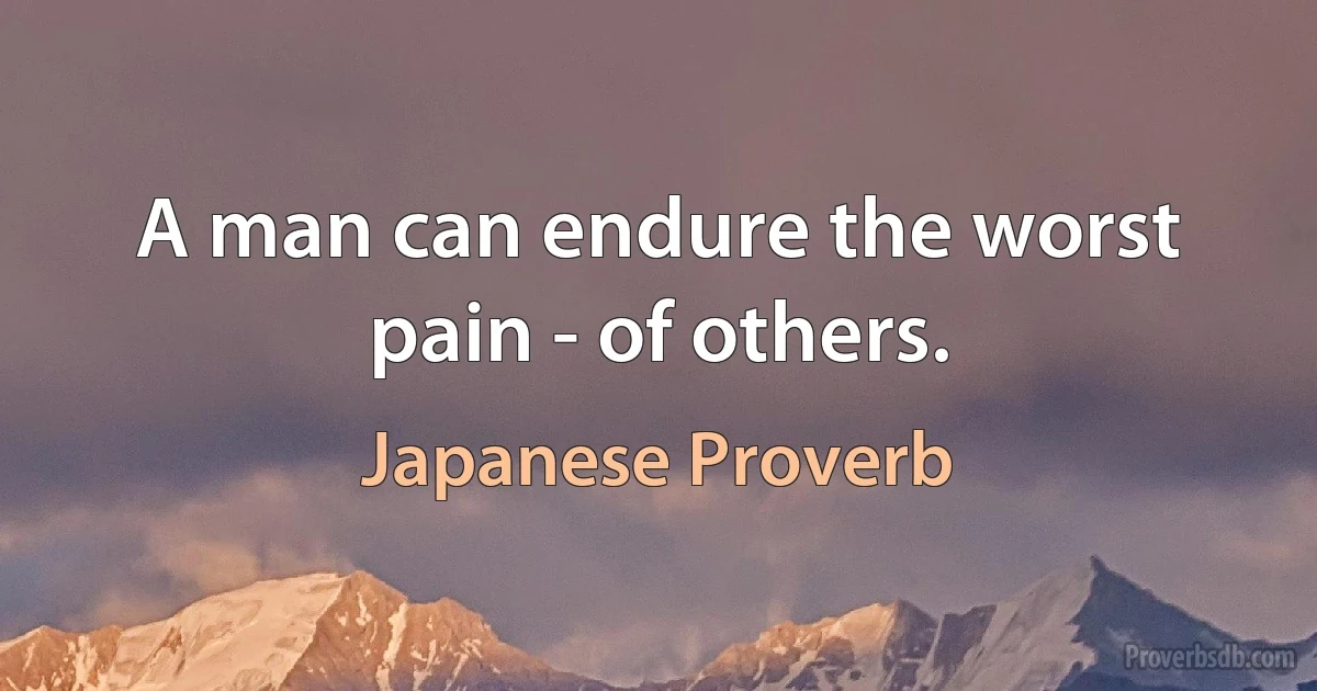 A man can endure the worst pain - of others. (Japanese Proverb)