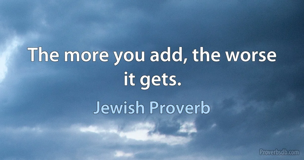 The more you add, the worse it gets. (Jewish Proverb)