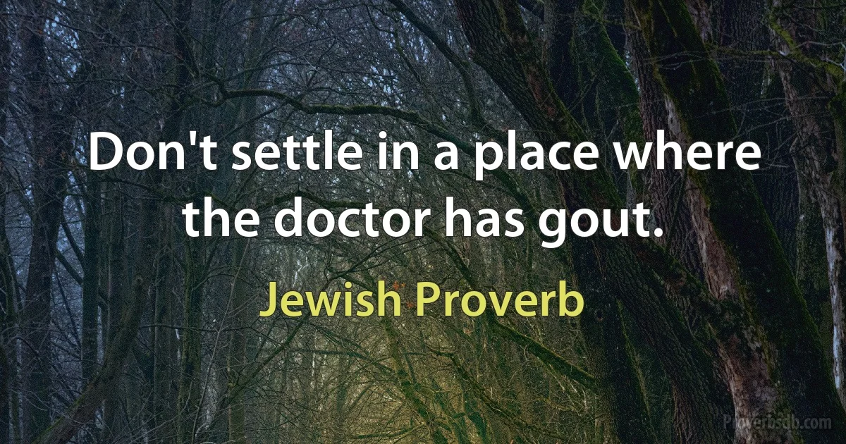 Don't settle in a place where the doctor has gout. (Jewish Proverb)