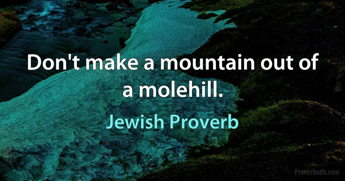 Don't make a mountain out of a molehill. (Jewish Proverb)