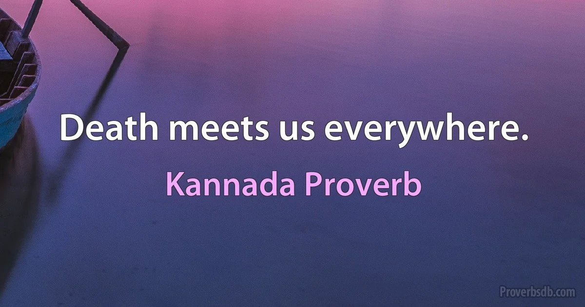 Death meets us everywhere. (Kannada Proverb)