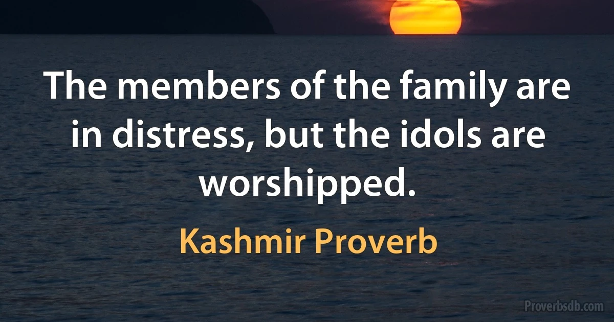 The members of the family are in distress, but the idols are worshipped. (Kashmir Proverb)