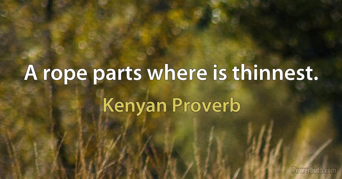 A rope parts where is thinnest. (Kenyan Proverb)