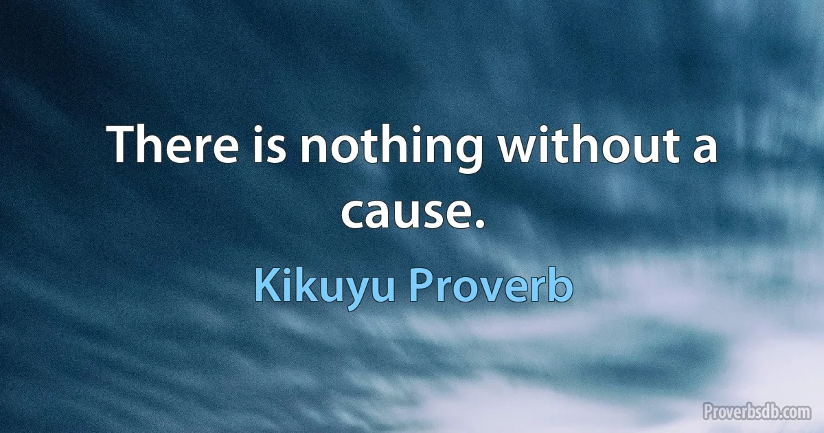 There is nothing without a cause. (Kikuyu Proverb)