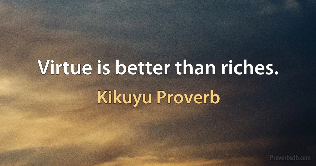 Virtue is better than riches. (Kikuyu Proverb)