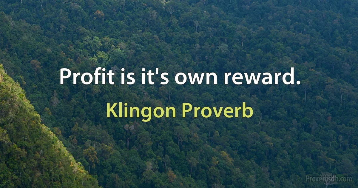 Profit is it's own reward. (Klingon Proverb)