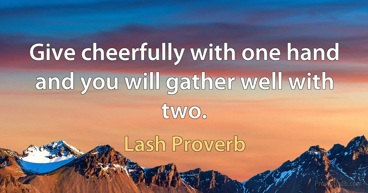 Give cheerfully with one hand and you will gather well with two. (Lash Proverb)