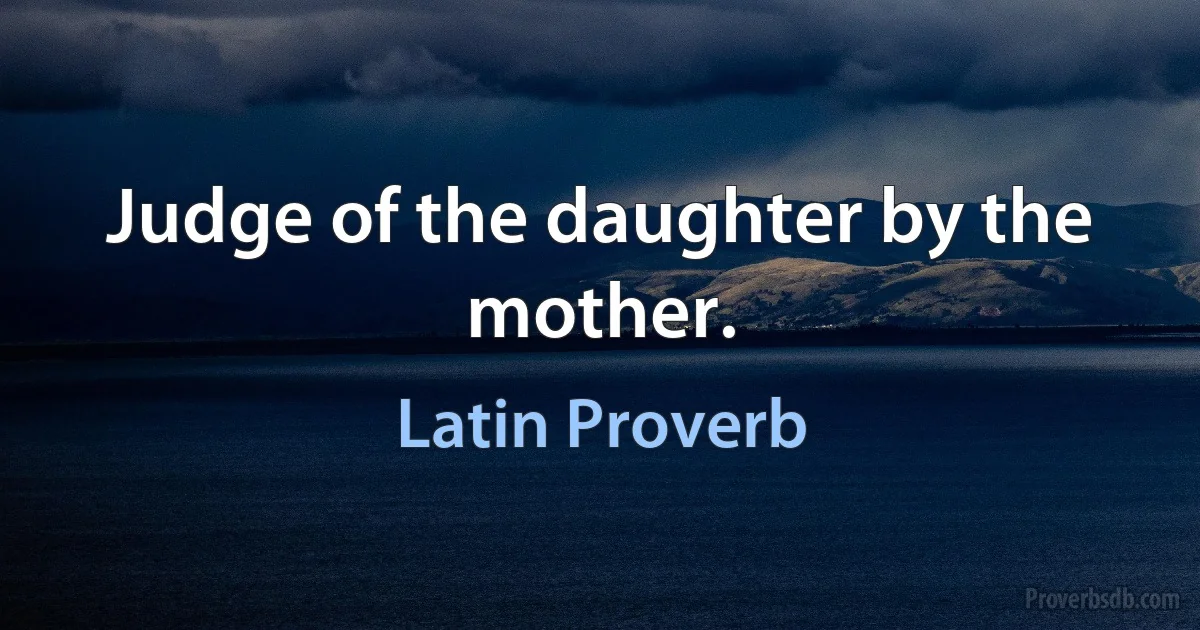 Judge of the daughter by the mother. (Latin Proverb)