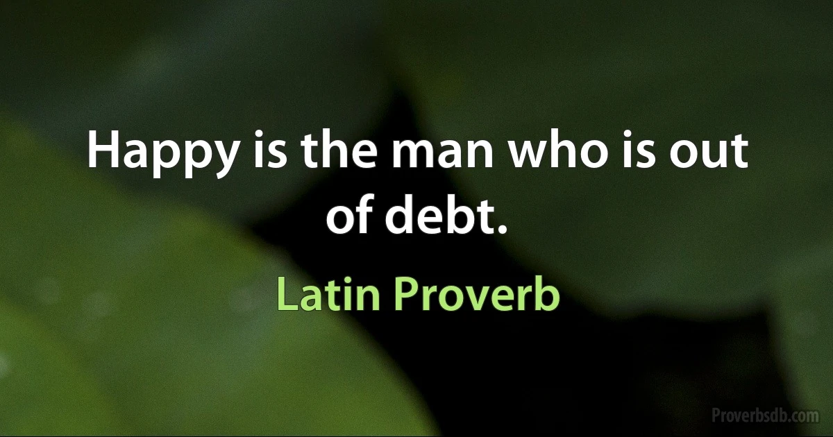 Happy is the man who is out of debt. (Latin Proverb)