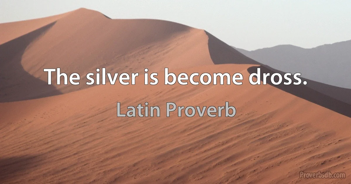 The silver is become dross. (Latin Proverb)