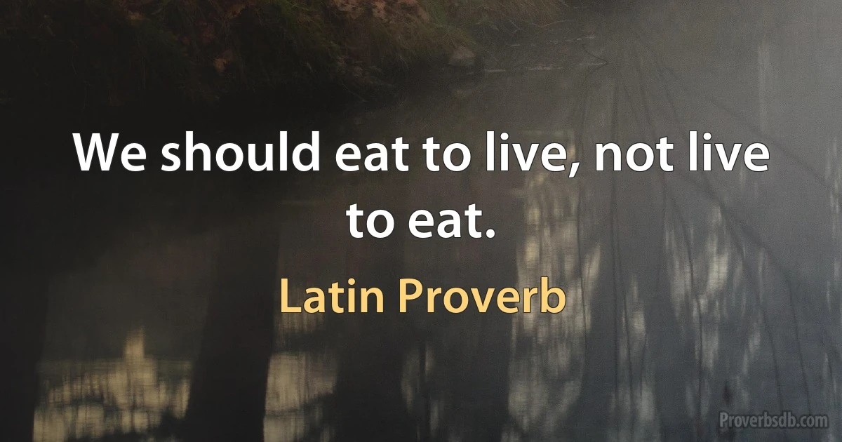 We should eat to live, not live to eat. (Latin Proverb)