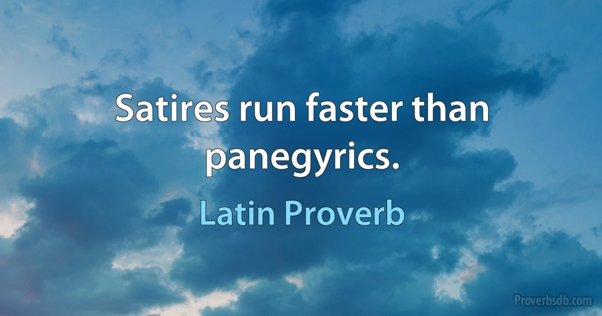 Satires run faster than panegyrics. (Latin Proverb)