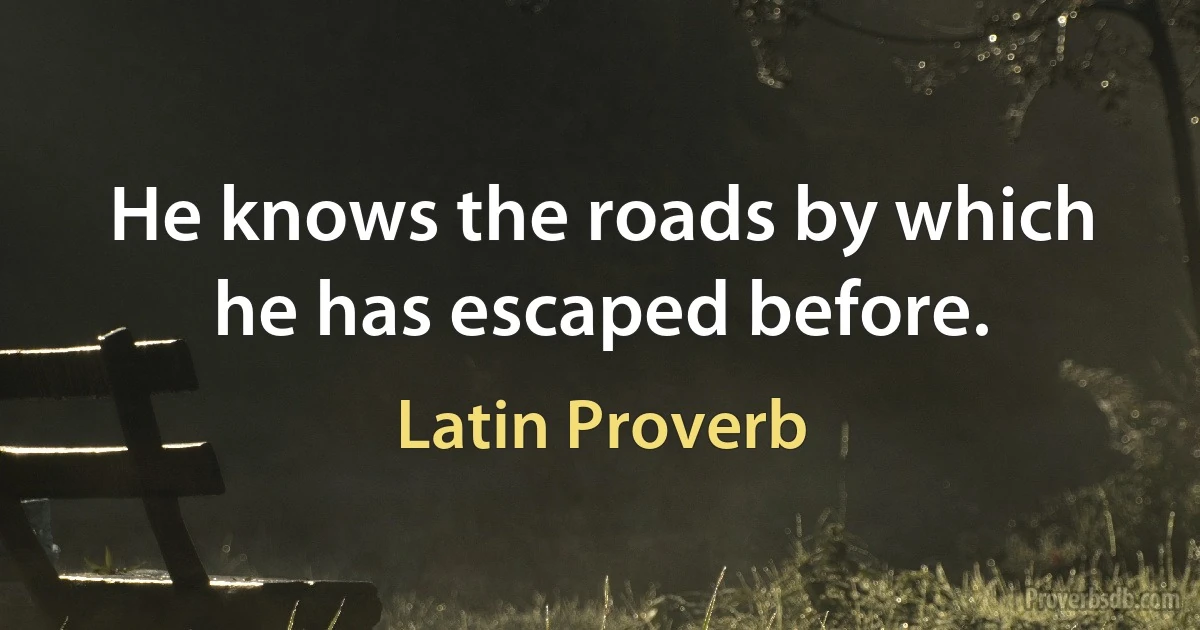 He knows the roads by which he has escaped before. (Latin Proverb)