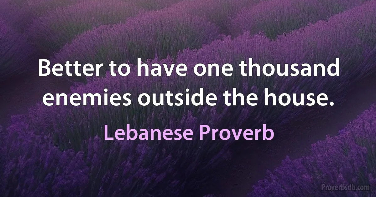 Better to have one thousand enemies outside the house. (Lebanese Proverb)