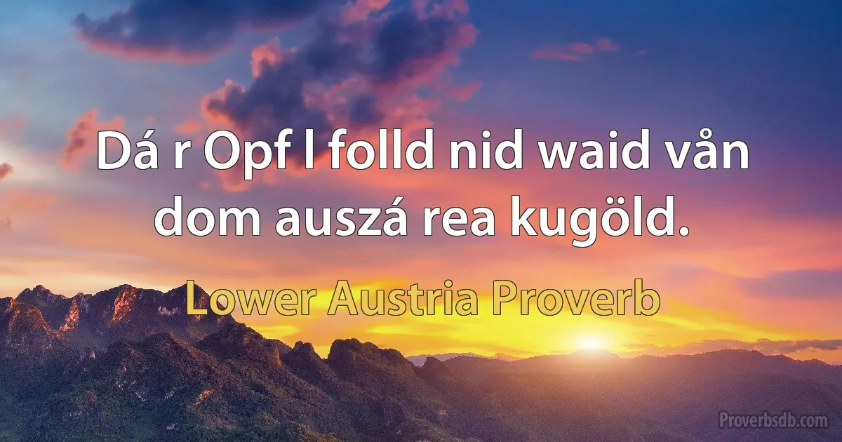 Dá r Opf l folld nid waid vån dom auszá rea kugöld. (Lower Austria Proverb)