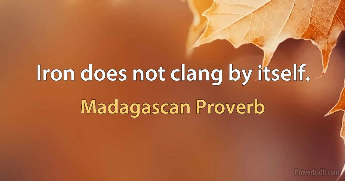 Iron does not clang by itself. (Madagascan Proverb)