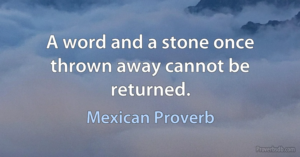 A word and a stone once thrown away cannot be returned. (Mexican Proverb)