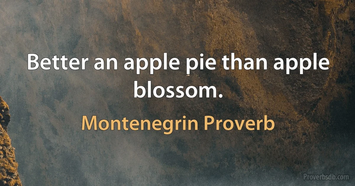 Better an apple pie than apple blossom. (Montenegrin Proverb)