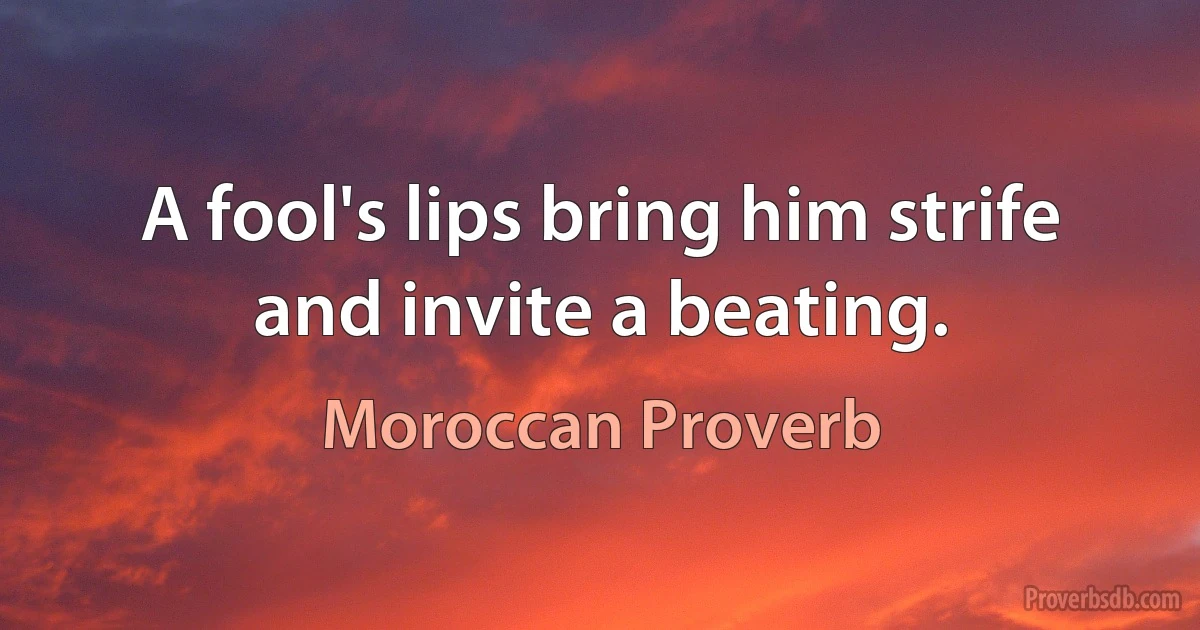 A fool's lips bring him strife and invite a beating. (Moroccan Proverb)