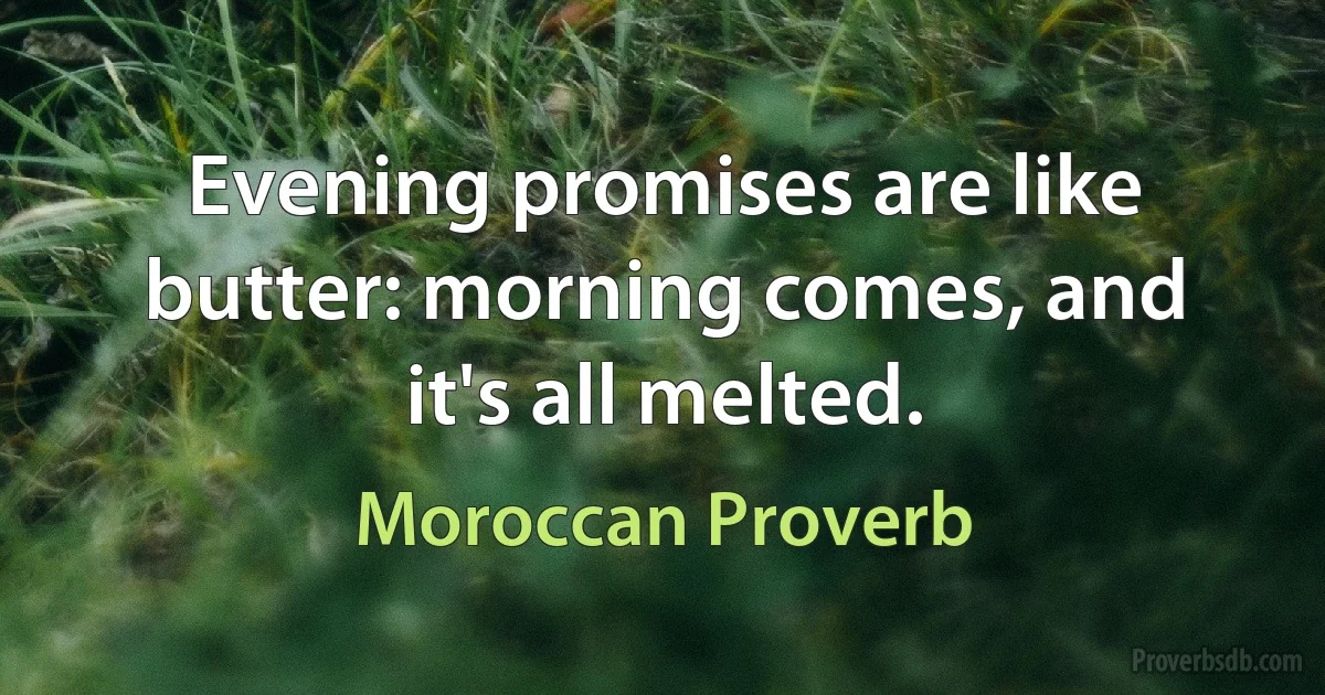 Evening promises are like butter: morning comes, and it's all melted. (Moroccan Proverb)