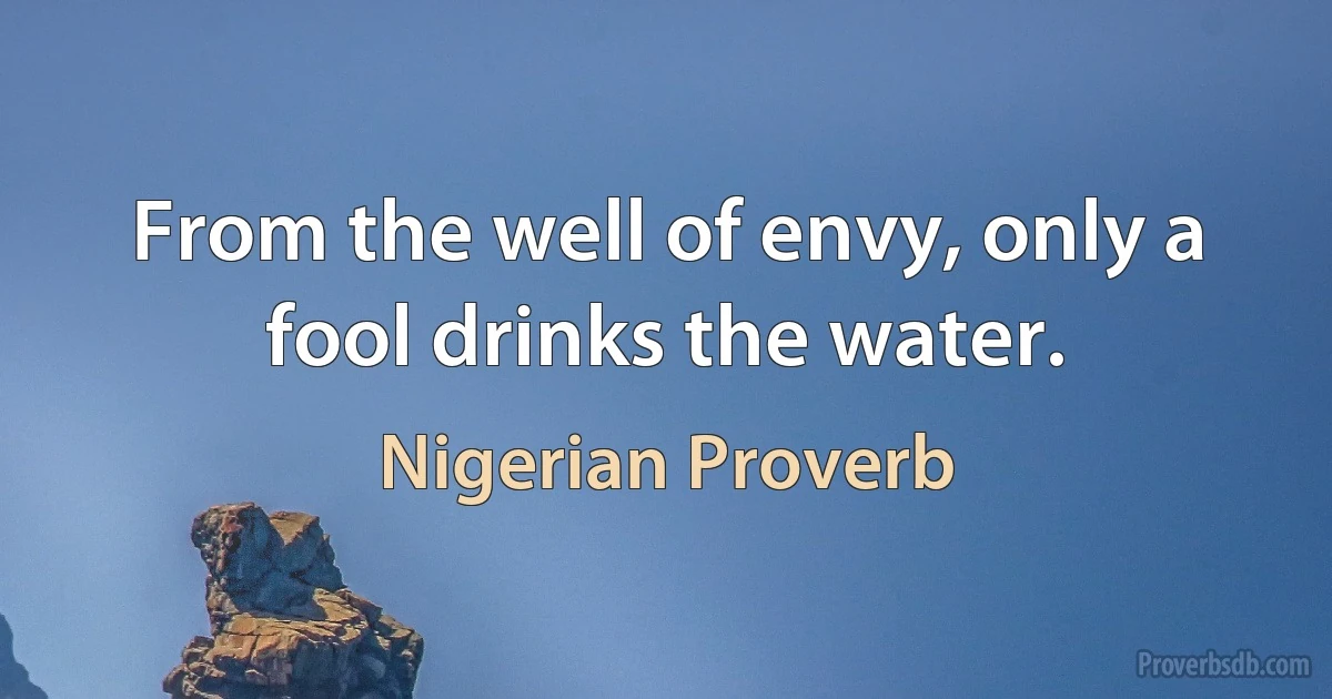 From the well of envy, only a fool drinks the water. (Nigerian Proverb)