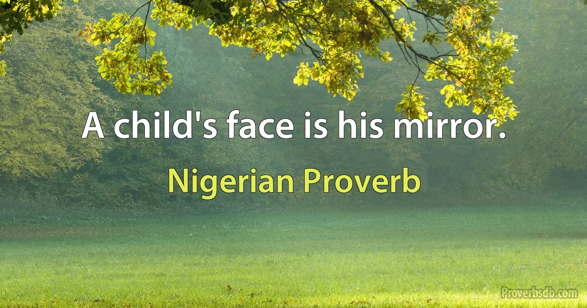 A child's face is his mirror. (Nigerian Proverb)