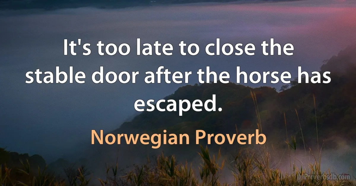 It's too late to close the stable door after the horse has escaped. (Norwegian Proverb)