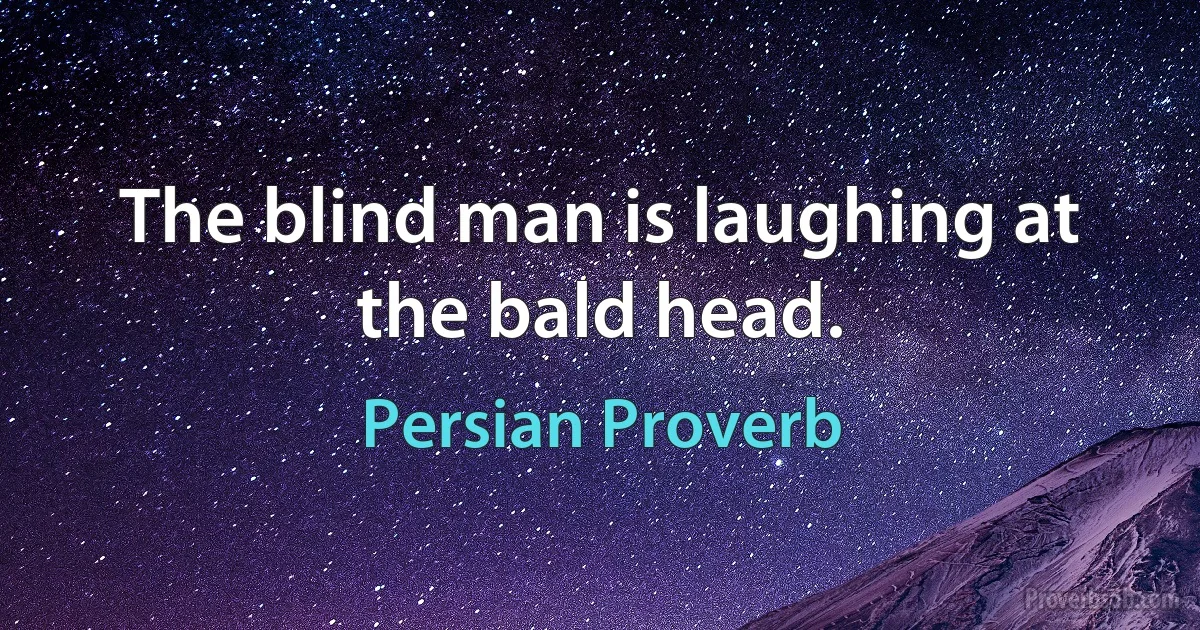 The blind man is laughing at the bald head. (Persian Proverb)