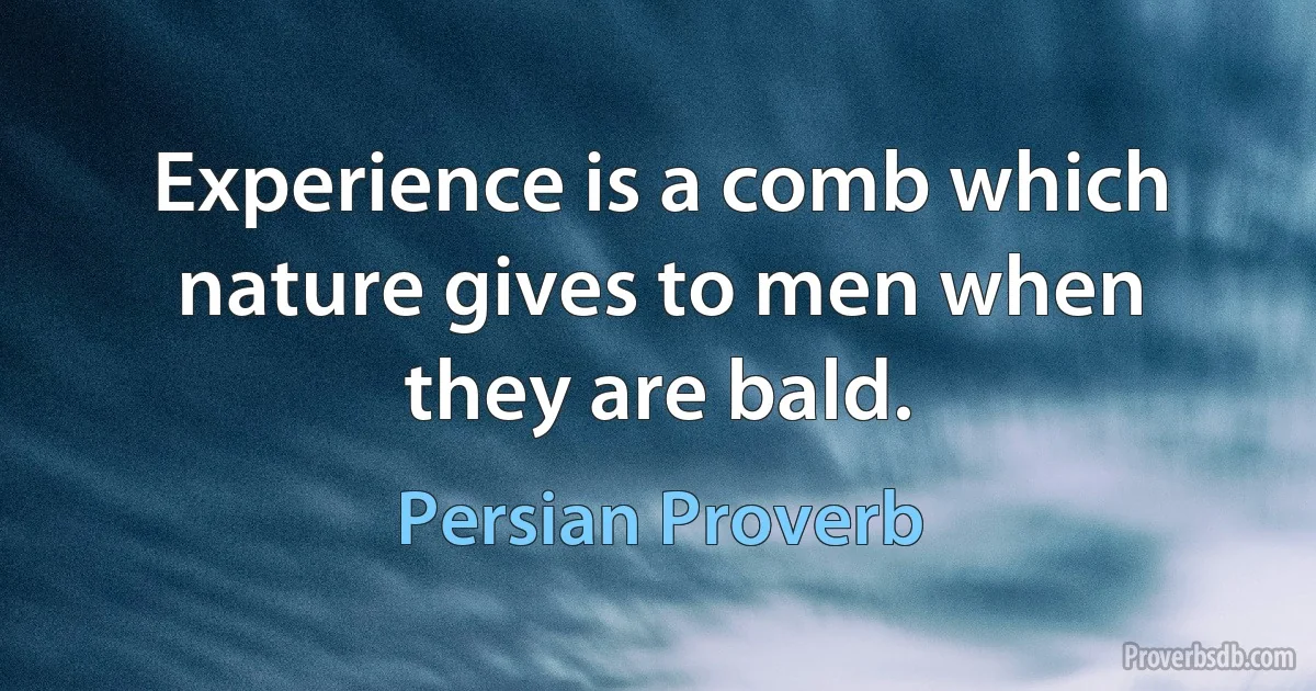 Experience is a comb which nature gives to men when they are bald. (Persian Proverb)