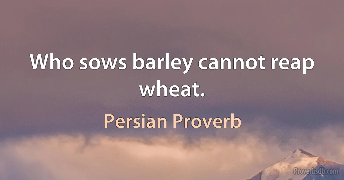 Who sows barley cannot reap wheat. (Persian Proverb)